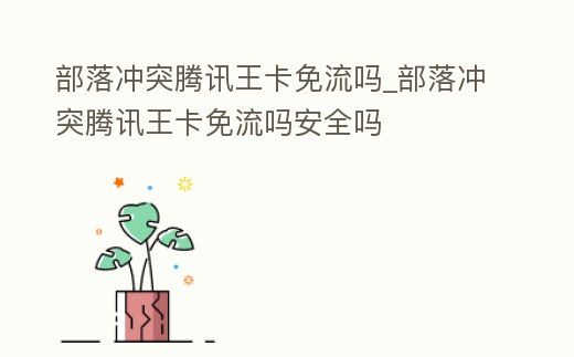 部落沖突騰訊王卡免流嗎_部落沖突騰訊王卡免流嗎安全嗎