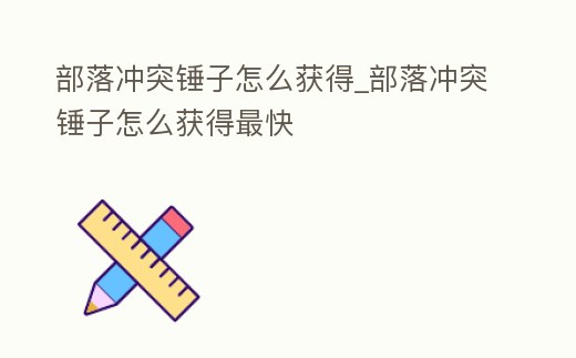 部落沖突錘子怎么獲得_部落沖突錘子怎么獲得最快
