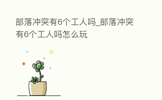 部落沖突有6個工人嗎_部落沖突有6個工人嗎怎么玩