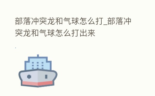 部落沖突龍和氣球怎么打_部落沖突龍和氣球怎么打出來