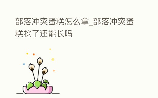 部落沖突蛋糕怎么拿_部落沖突蛋糕挖了還能長(zhǎng)嗎