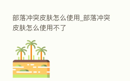 部落沖突皮膚怎么使用_部落沖突皮膚怎么使用不了