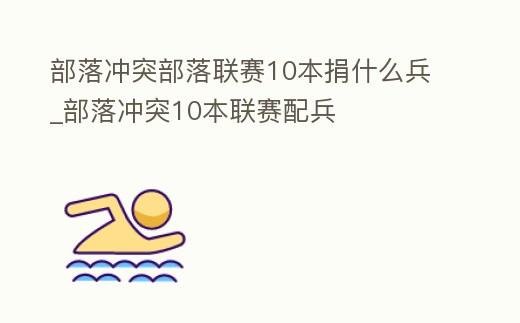 部落沖突部落聯(lián)賽10本捐什么兵_部落沖突10本聯(lián)賽配兵