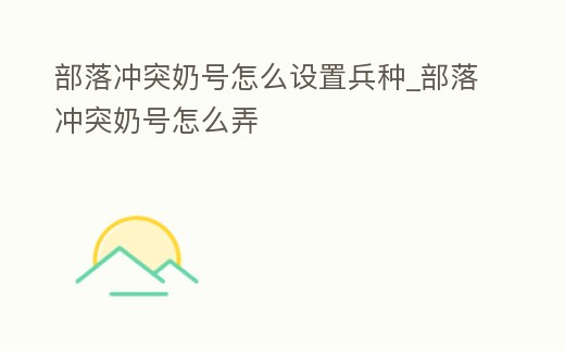 部落沖突奶號怎么設置兵種_部落沖突奶號怎么弄