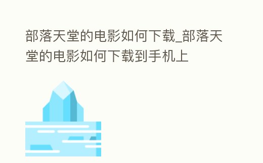 部落天堂的電影如何下載_部落天堂的電影如何下載到手機上