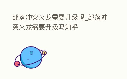 部落沖突火龍需要升級嗎_部落沖突火龍需要升級嗎知乎