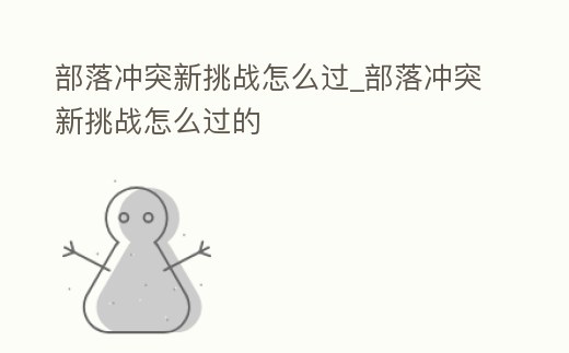 部落沖突新挑戰怎么過_部落沖突新挑戰怎么過的