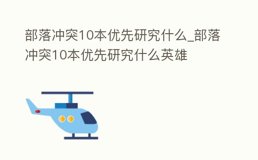 部落沖突10本優先研究什么_部落沖突10本優先研究什么英雄