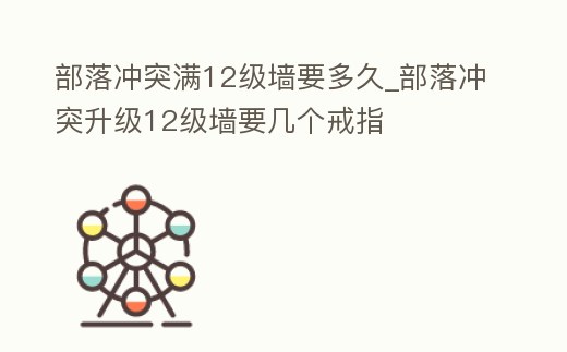 部落沖突滿12級墻要多久_部落沖突升級12級墻要幾個戒指