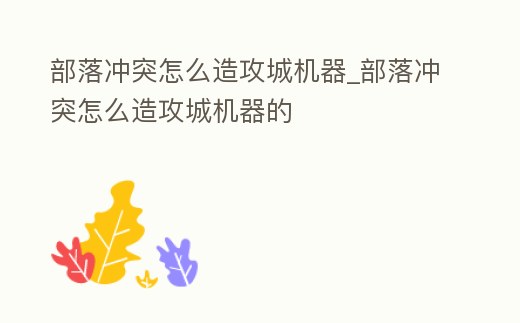 部落沖突怎么造攻城機器_部落沖突怎么造攻城機器的