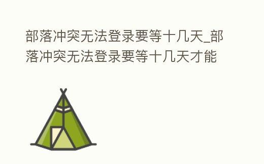 部落沖突無法登錄要等十幾天_部落沖突無法登錄要等十幾天才能登嗎