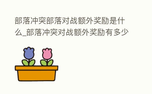 部落沖突部落對戰額外獎勵是什么_部落沖突對戰額外獎勵有多少