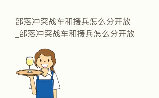 部落沖突戰(zhàn)車和援兵怎么分開放_(tái)部落沖突戰(zhàn)車和援兵怎么分開放裝備