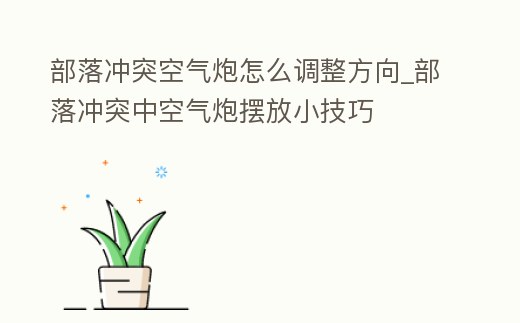 部落沖突空氣炮怎么調(diào)整方向_部落沖突中空氣炮擺放小技巧