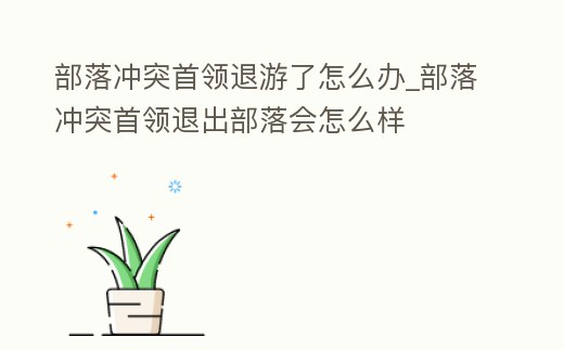 部落沖突首領退游了怎么辦_部落沖突首領退出部落會怎么樣