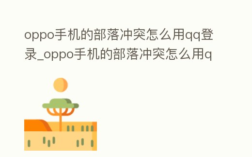 oppo手機的部落沖突怎么用qq登錄_oppo手機的部落沖突怎么用qq登錄不了
