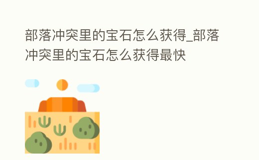 部落沖突里的寶石怎么獲得_部落沖突里的寶石怎么獲得最快