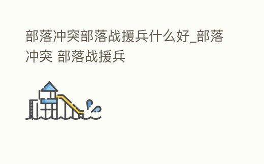 部落沖突部落戰援兵什么好_部落沖突 部落戰援兵