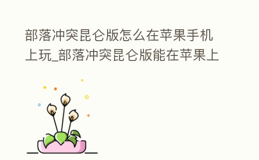 部落沖突昆侖版怎么在蘋果手機上玩_部落沖突昆侖版能在蘋果上玩嗎