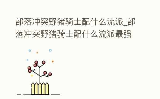 部落沖突野豬騎士配什么流派_部落沖突野豬騎士配什么流派最強