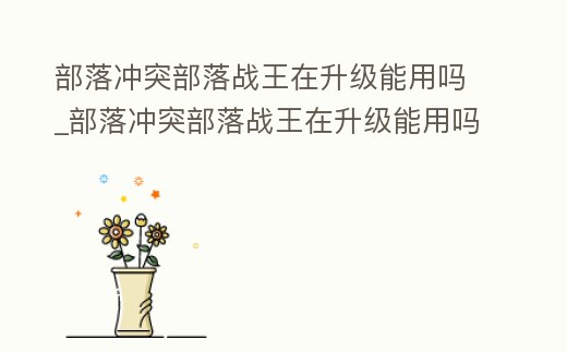 部落沖突部落戰王在升級能用嗎_部落沖突部落戰王在升級能用嗎安卓