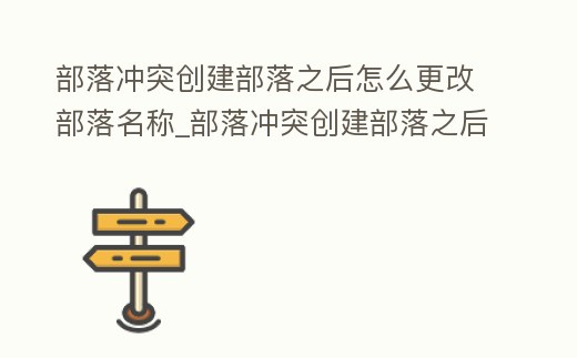 部落沖突創建部落之后怎么更改部落名稱_部落沖突創建部落之后怎么更改部落名稱信息