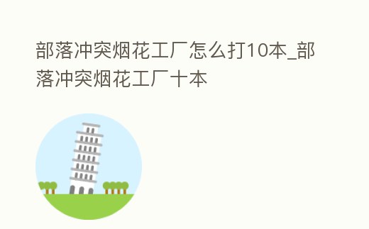 部落沖突煙花工廠怎么打10本_部落沖突煙花工廠十本