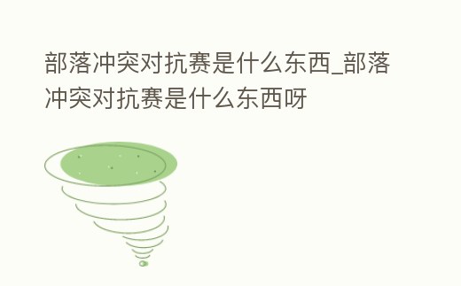 部落沖突對抗賽是什么東西_部落沖突對抗賽是什么東西呀