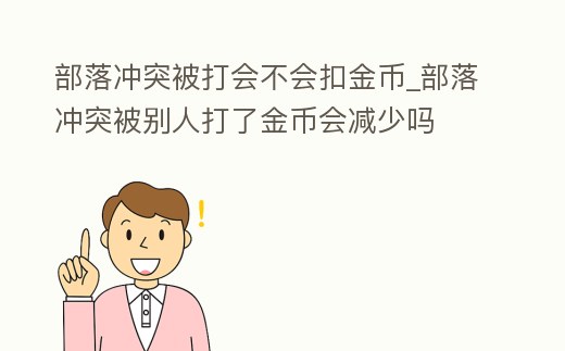部落沖突被打會不會扣金幣_部落沖突被別人打了金幣會減少嗎