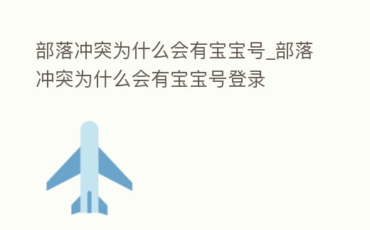 部落沖突為什么會有寶寶號_部落沖突為什么會有寶寶號登錄