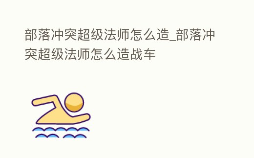 部落沖突超級法師怎么造_部落沖突超級法師怎么造戰(zhàn)車