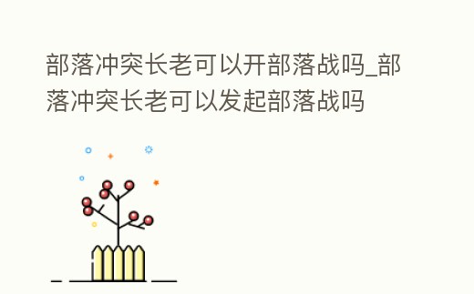 部落沖突長老可以開部落戰嗎_部落沖突長老可以發起部落戰嗎