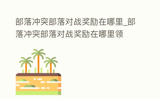 部落沖突部落對戰獎勵在哪里_部落沖突部落對戰獎勵在哪里領