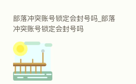 部落沖突賬號鎖定會封號嗎_部落沖突賬號鎖定會封號嗎