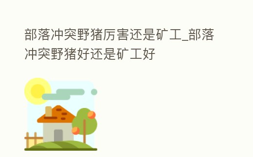 部落沖突野豬厲害還是礦工_部落沖突野豬好還是礦工好