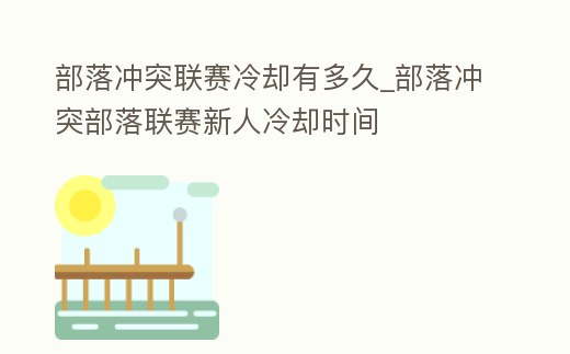 部落沖突聯賽冷卻有多久_部落沖突部落聯賽新人冷卻時間