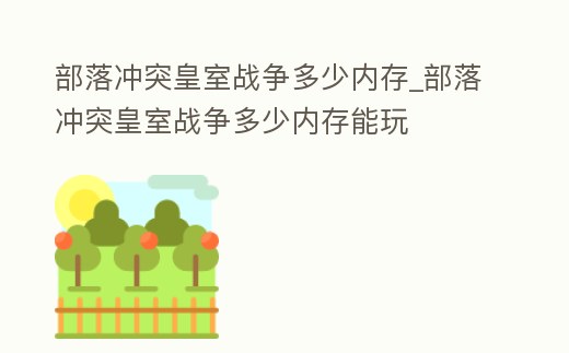部落沖突皇室戰爭多少內存_部落沖突皇室戰爭多少內存能玩