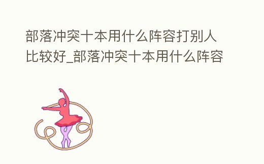 部落沖突十本用什么陣容打別人比較好_部落沖突十本用什么陣容好打些