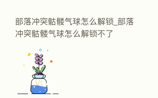 部落沖突骷髏氣球怎么解鎖_部落沖突骷髏氣球怎么解鎖不了