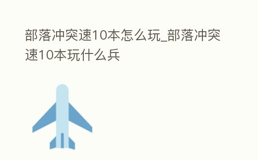 部落沖突速10本怎么玩_部落沖突速10本玩什么兵