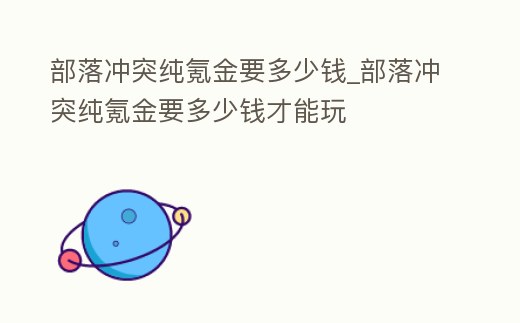部落沖突純氪金要多少錢_部落沖突純氪金要多少錢才能玩