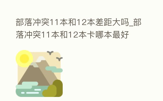 部落沖突11本和12本差距大嗎_部落沖突11本和12本卡哪本最好