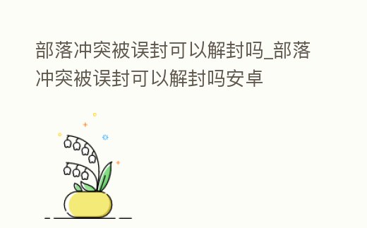 部落沖突被誤封可以解封嗎_部落沖突被誤封可以解封嗎安卓