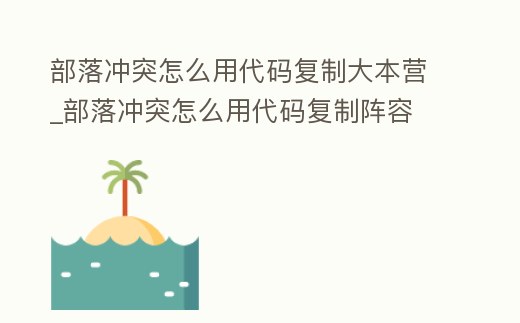 部落沖突怎么用代碼復制大本營_部落沖突怎么用代碼復制陣容