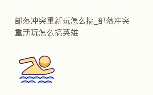 部落沖突重新玩怎么搞_部落沖突重新玩怎么搞英雄