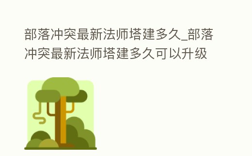 部落沖突最新法師塔建多久_部落沖突最新法師塔建多久可以升級