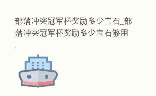 部落沖突冠軍杯獎(jiǎng)勵(lì)多少寶石_部落沖突冠軍杯獎(jiǎng)勵(lì)多少寶石夠用