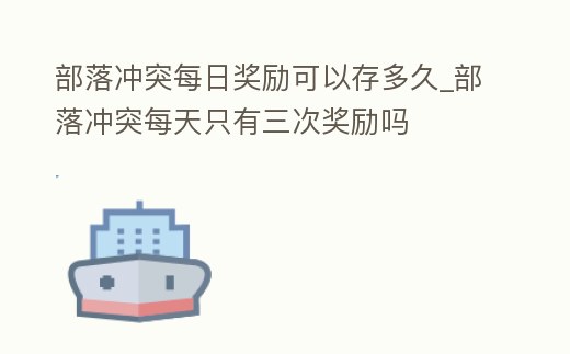 部落沖突每日獎(jiǎng)勵(lì)可以存多久_部落沖突每天只有三次獎(jiǎng)勵(lì)嗎