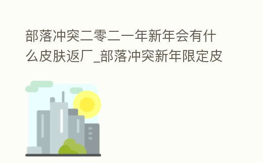 部落沖突二零二一年新年會(huì)有什么皮膚返廠_部落沖突新年限定皮膚