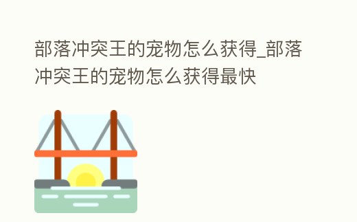 部落沖突王的寵物怎么獲得_部落沖突王的寵物怎么獲得最快